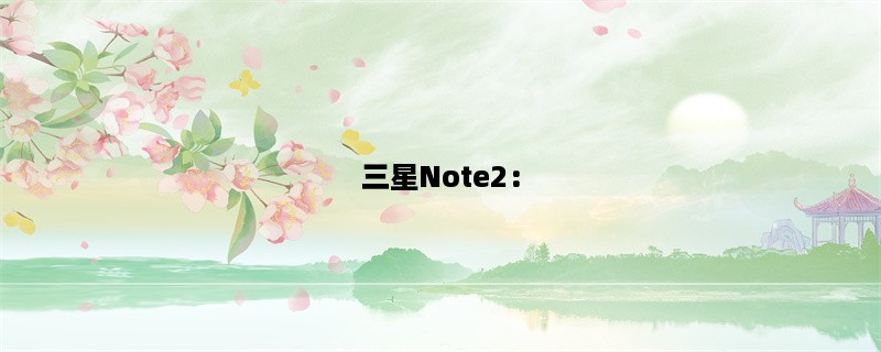 三星Note2：一款经典的旗舰手机