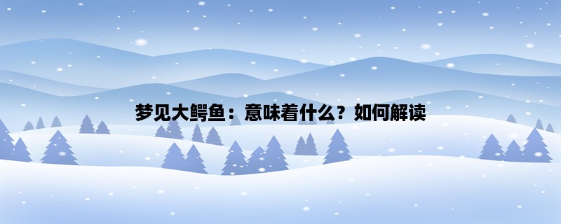 梦见大鳄鱼：意味着什么？如何解读？