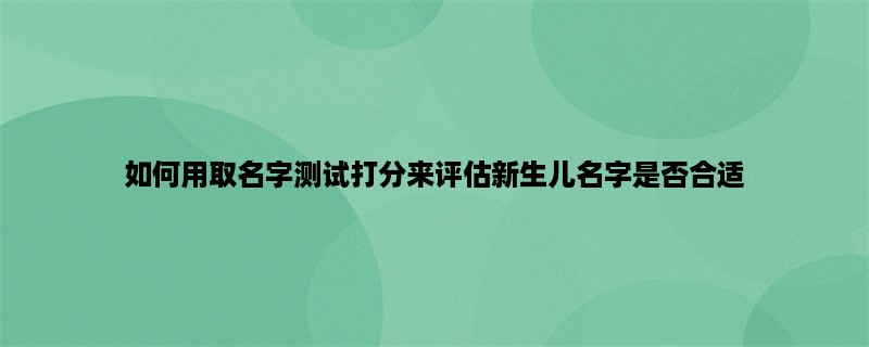 如何用取名字测试打分来评估新生儿名字是否合适？