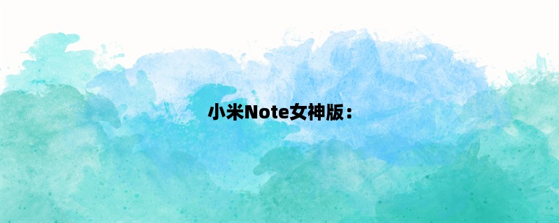 小米Note女神版：一款专为女性打造的智能手机