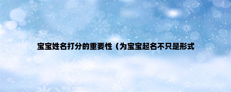 宝宝姓名打分的重要性（为宝宝起名不只是形式，详细解析姓名学、五行、命理）。