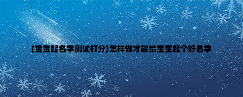 (宝宝起名字测试打分)怎样做才能给宝宝起个好名字？