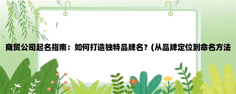 商贸公司起名指南：如何打造独特品牌名？(从品牌定位到命名方法，助你成功创业)