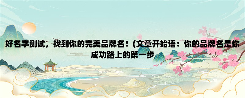 好名字测试，找到你的完美品牌名！(你的品牌名是你成功路上的第一步，让我们来帮你找到完美的名字！)