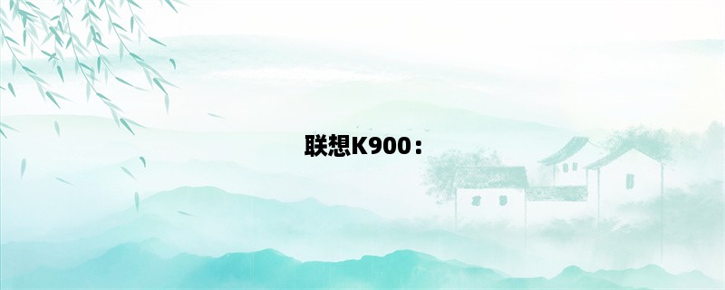 联想K900：一款强大的智能手机