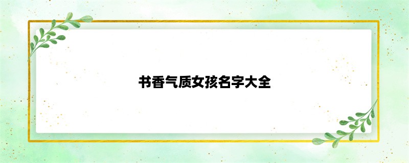 书香气质女孩名字大全：给你的孩子起个高贵雅致的名字