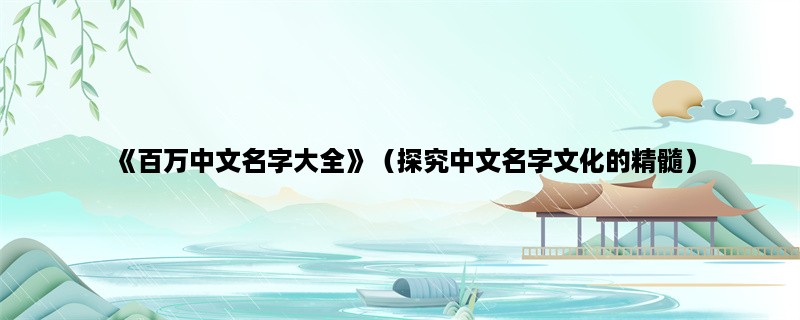 《百万中文名字大全》（探究中文名字文化的精髓）