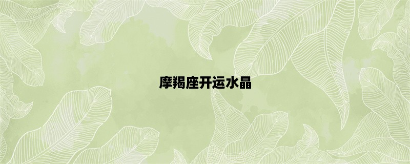 摩羯座开运水晶，助你事业、财运、爱情三开花