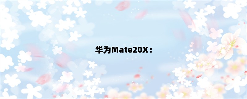 华为Mate20X：一款强大的旗舰智能手机