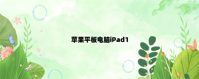 苹果平板电脑iPad1：开启智能时代的先锋