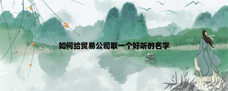 如何给贸易公司取一个好听的名字？（贸易公司、取名、好听）