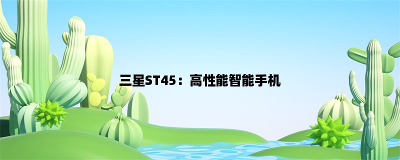 三星ST45：高性能智能手机 (介绍三星ST45的性能和智能功能)