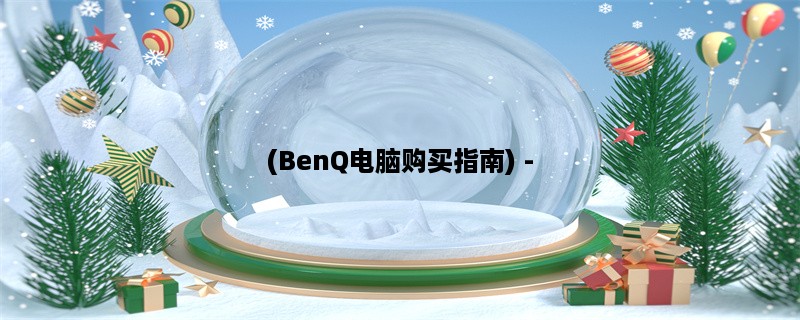 (BenQ电脑购买指南) - 了解BenQ电脑的性能、价格和适用场景