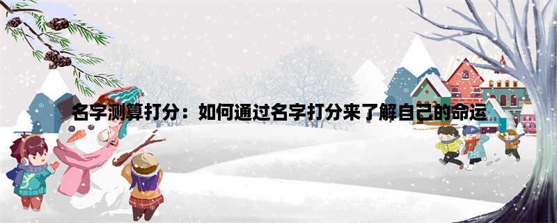 名字测算打分：如何通过名字打分来了解自己的命运？