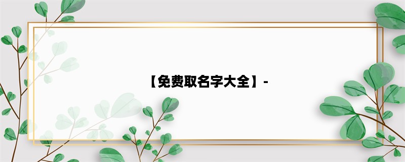 【免费取名字大全】- 为您的宝宝起个好听的名字