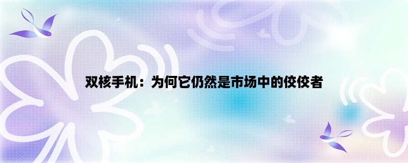 双核手机：为何它仍然是市场中的佼佼者？