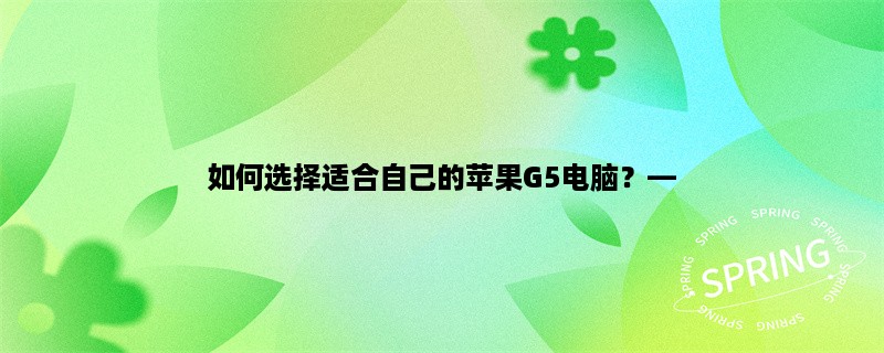 如何选择适合自己的苹果G5电脑，探索性能、配置和价格