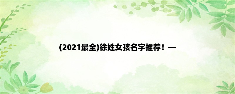 (2023最全)徐姓女孩名字推荐！，探寻最受欢迎的徐姓女孩名字！