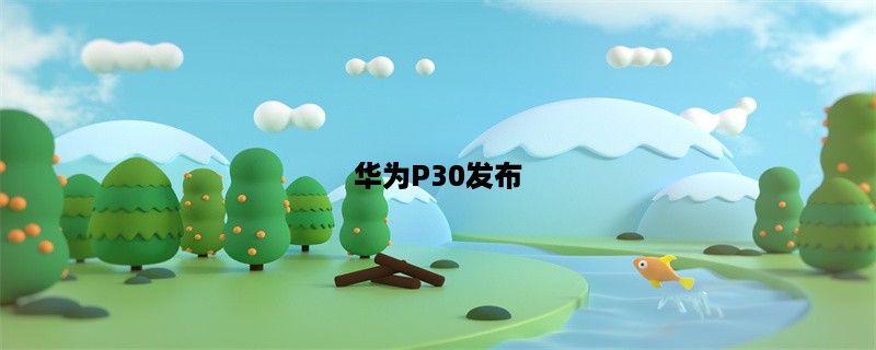 华为P30发布：揭秘这款高端智能手机的惊人功能和性能