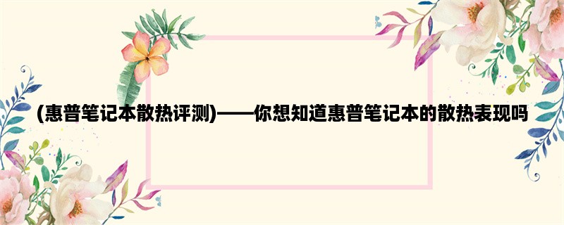 (惠普笔记本散热评测)，你想知道惠普笔记本的散热表现吗？