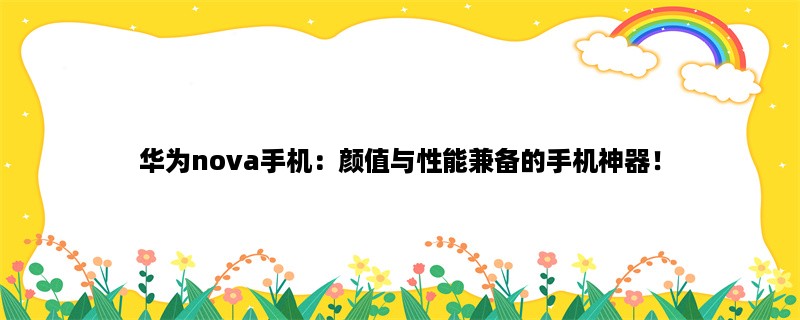 华为nova手机：颜值与性能兼备的手机神器！（华为nova手机的亮点与推荐）