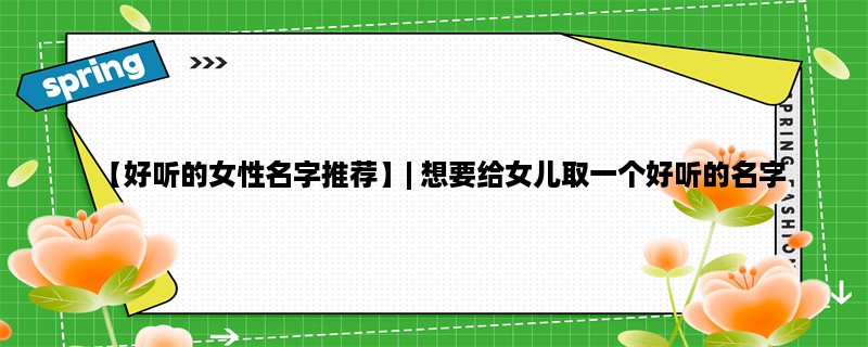 【好听的女性名字推荐】| 想要给女儿取一个好听的名字？不妨看看这些女性名字！