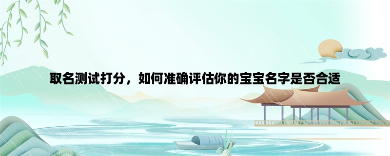 取名测试打分，如何准确评估你的宝宝名字是否合适？