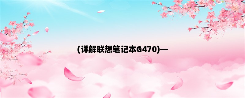 (详解联想笔记本G470)，探究性能、配置、价格