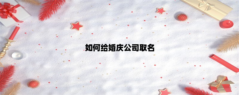 如何给婚庆公司取名？(婚庆公司取名)