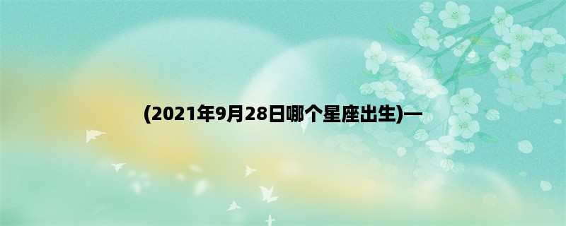 (2023年9月28日哪个星座出生)，解析9月28日出生人的性格特点