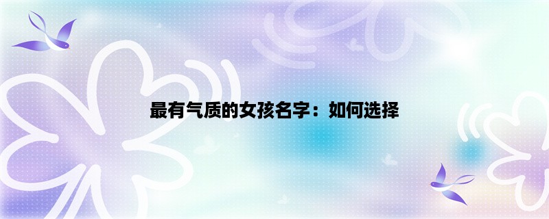 最有气质的女孩名字：如何选择一个优雅而又独特的名字