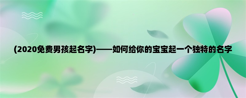 (2020免费男孩起名字)，如何给你的宝宝起一个独特的名字？