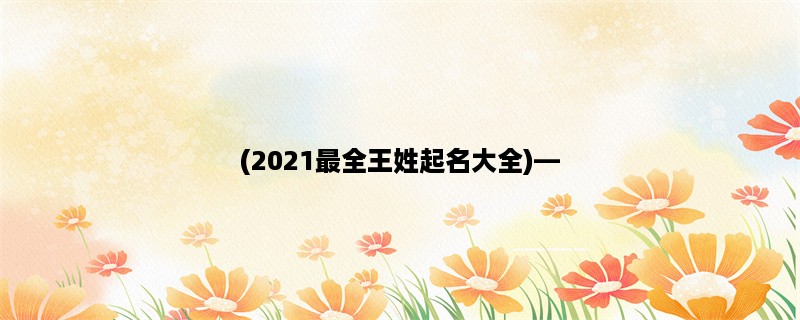 (2023最全王姓起名大全)，探寻王姓文化与命名之道