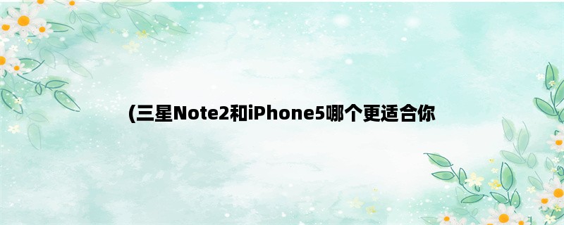 (三星Note2和iPhone5哪个更适合你？)