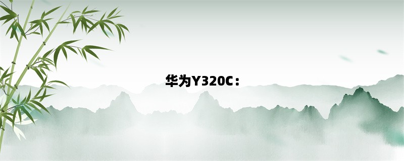 华为Y320C：一款性价比超高的智能手机