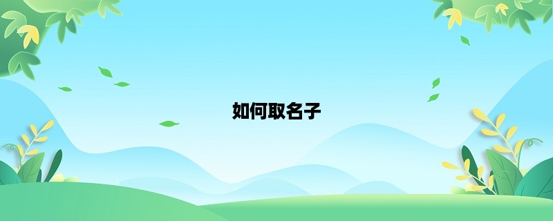 如何取名子？从名字的意义、音韵美、文化背景三方面考虑