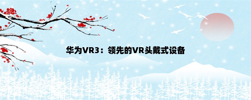 华为VR3：领先的VR头戴式设备 