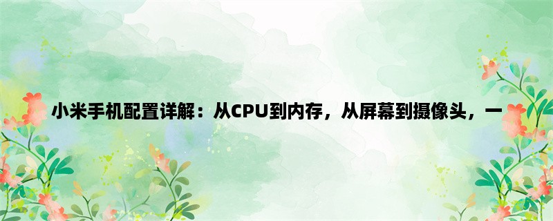 小米手机配置详解：从CPU到内存，从屏幕到摄像头，一一揭秘