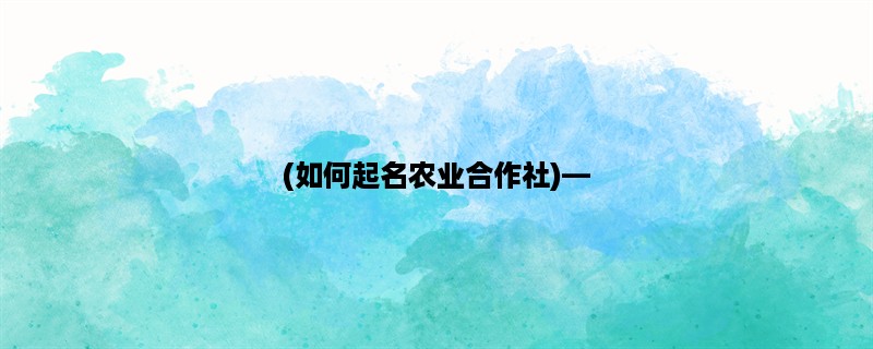 (如何起名农业合作社)，农业合作社起名技巧分享