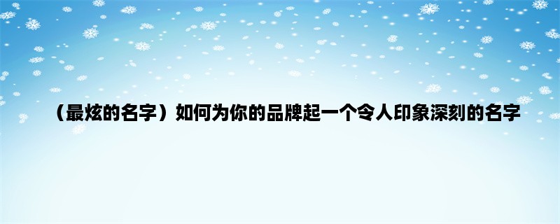 （最炫的名字）如何为你的品牌起一个令人印象深刻的名字？