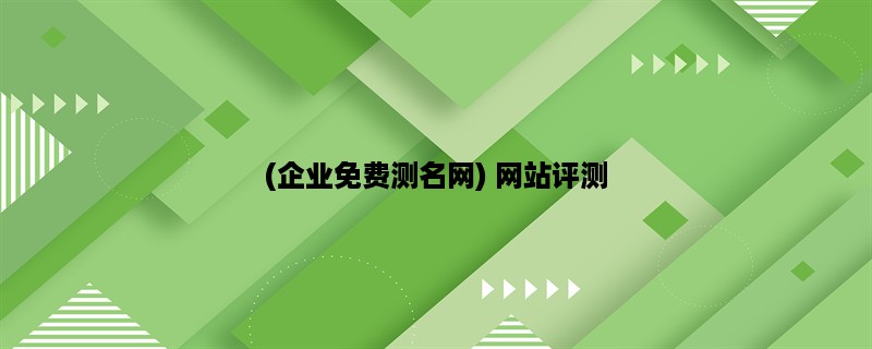 (企业免费测名网) 网站评测，助力企业快速提升品牌形象