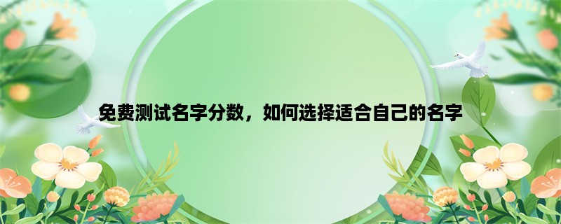 免费测试名字分数，如何选择适合自己的名字？