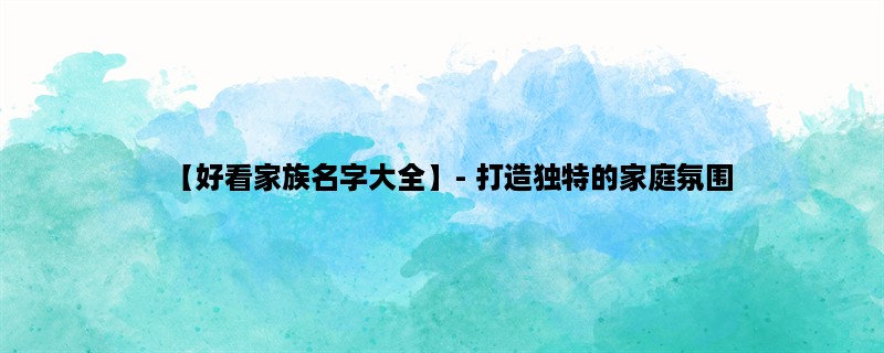 【好看家族名字大全】- 打造独特的家庭氛围，让家人更亲近