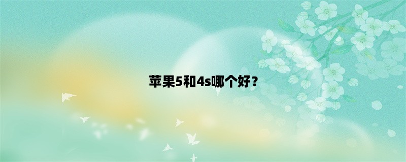 苹果5和4s哪个好？（详细对比分析）