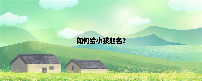 如何给小孩起名？（名字选择指南）