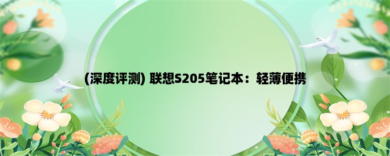 (深度评测) 联想S205笔记本：轻薄便携，性能稳定