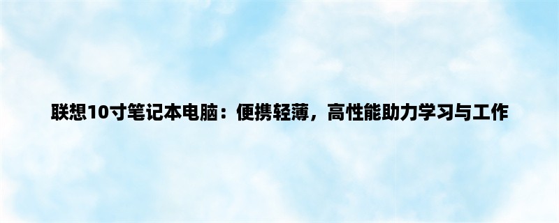 联想10寸笔记本电脑：便携轻薄，高性能助力学习与工作（选购指南）