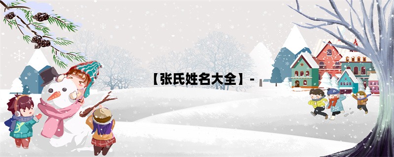 【张氏姓名大全】- 介绍张氏姓氏的起源、分布、名人、文化背景等