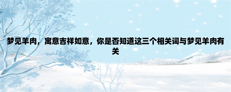 梦见羊肉，寓意吉祥如意，你是否知道这三个相关词与梦见羊肉有关？