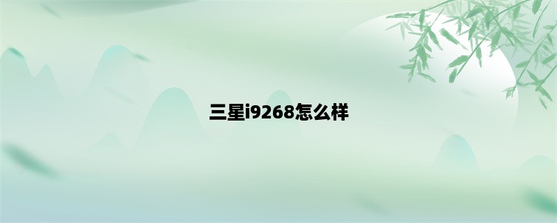 三星i9268怎么样？打造最佳用户体验的智能手机